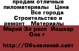 продам отличные пиломатериалы › Цена ­ 40 000 - Все города Строительство и ремонт » Материалы   . Марий Эл респ.,Йошкар-Ола г.